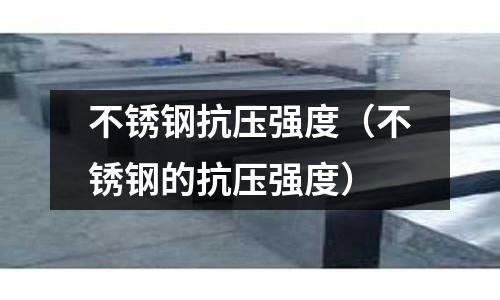 不銹鋼抗壓強(qiáng)度（不銹鋼的抗壓強(qiáng)度）