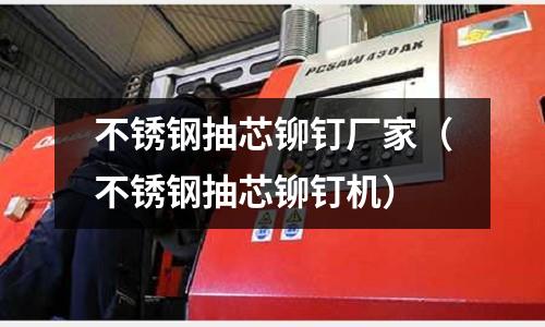 不銹鋼抽芯鉚釘廠家(不銹鋼抽芯鉚釘機)