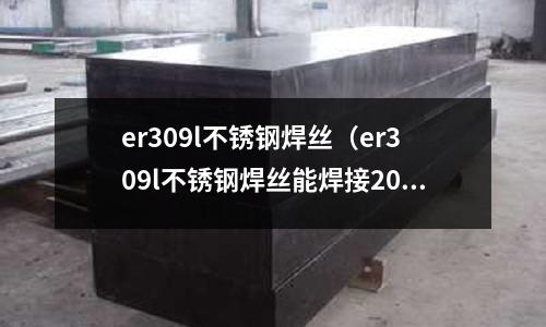 er309l不銹鋼焊絲(er309l不銹鋼焊絲能焊接20#鋼嗎?)