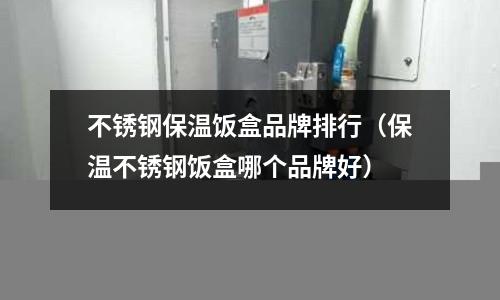 不銹鋼保溫飯盒品牌排行(保溫不銹鋼飯盒哪個品牌好)