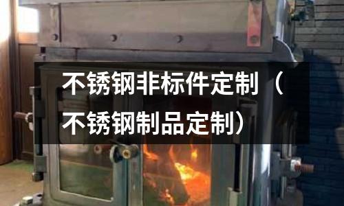 不銹鋼非標件定制(不銹鋼制品定制)