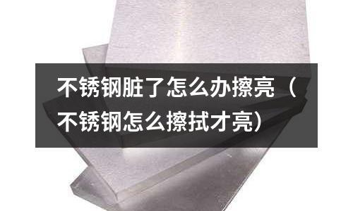 不銹鋼臟了怎么辦擦亮（不銹鋼怎么擦拭才亮）