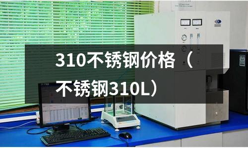 310不銹鋼價格(不銹鋼310L)