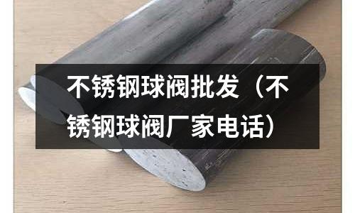 不銹鋼球閥批發(不銹鋼球閥廠家電話)