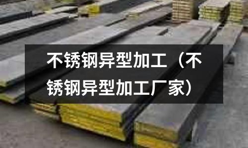不銹鋼異型加工(不銹鋼異型加工廠家)