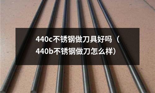 440c不銹鋼做刀具好嗎(440b不銹鋼做刀怎么樣)