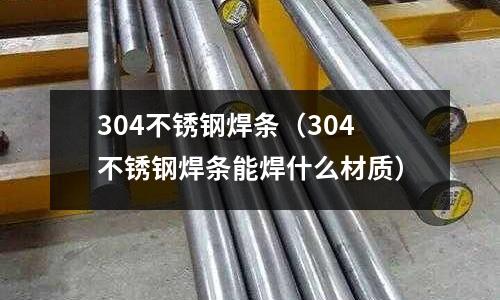 304不銹鋼焊條（304不銹鋼焊條能焊什么材質）