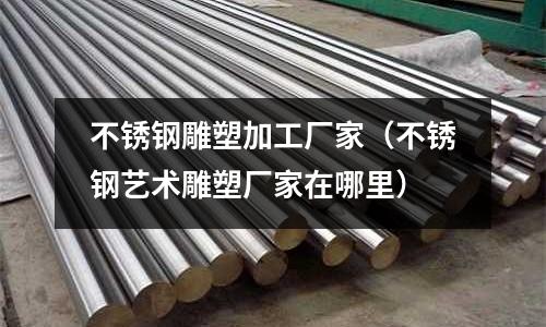 不銹鋼雕塑加工廠家（不銹鋼藝術(shù)雕塑廠家在哪里）