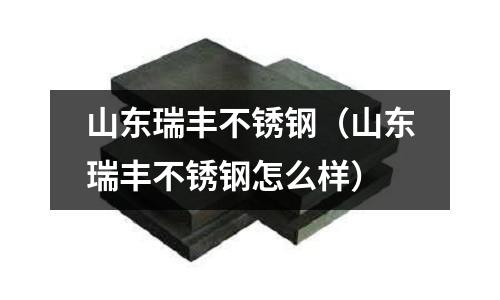 山東瑞豐不銹鋼(山東瑞豐不銹鋼怎么樣)