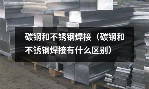 碳鋼和不銹鋼焊接(碳鋼和不銹鋼焊接有什么區(qū)別)