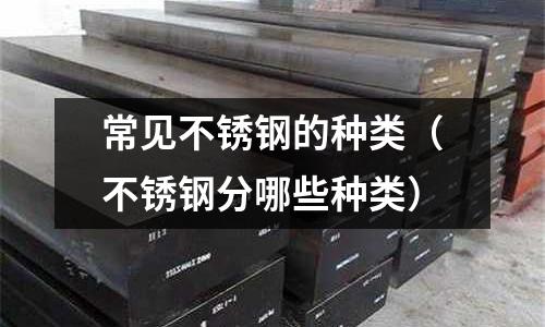 常見不銹鋼的種類(不銹鋼分哪些種類)