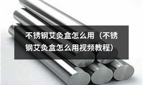 不銹鋼艾灸盒怎么用(不銹鋼艾灸盒怎么用視頻教程)