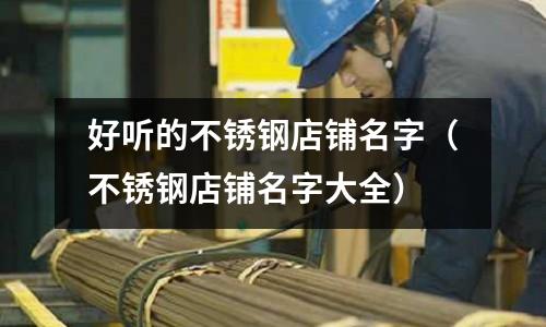 好聽的不銹鋼店鋪名字（不銹鋼店鋪名字大全）