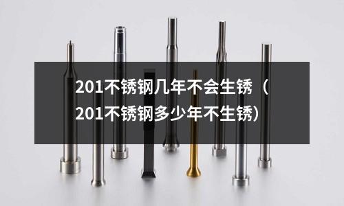 201不銹鋼幾年不會生銹(201不銹鋼多少年不生銹)
