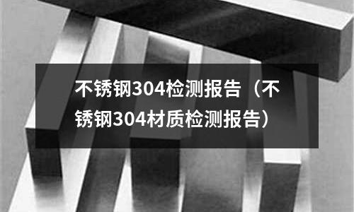 不銹鋼304檢測報告（不銹鋼304材質(zhì)檢測報告）