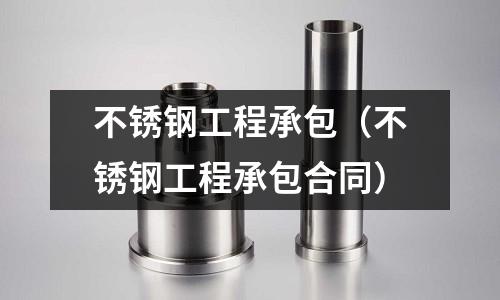 不銹鋼工程承包（不銹鋼工程承包合同）