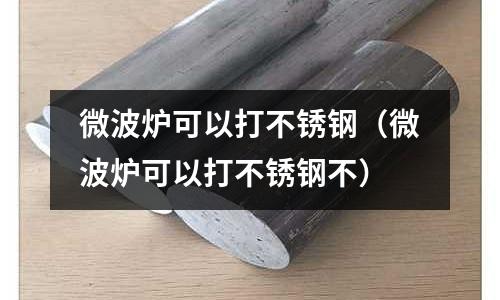 微波爐可以打不銹鋼(微波爐可以打不銹鋼不)