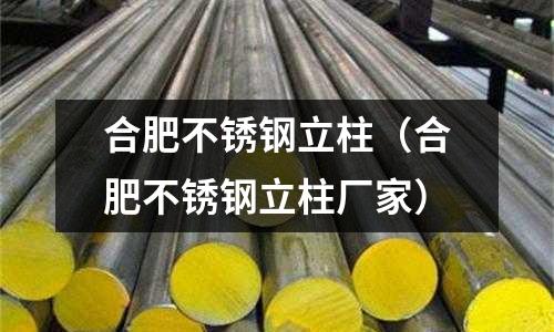 合肥不銹鋼立柱(合肥不銹鋼立柱廠家)