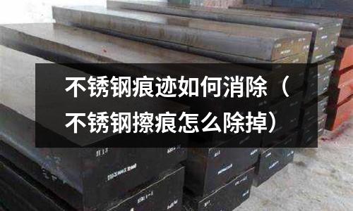 不銹鋼痕跡如何消除(不銹鋼擦痕怎么除掉)