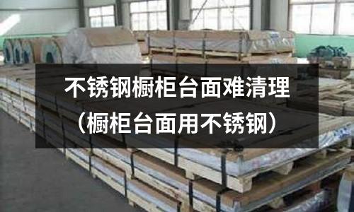 不銹鋼櫥柜臺面難清理(櫥柜臺面用不銹鋼)