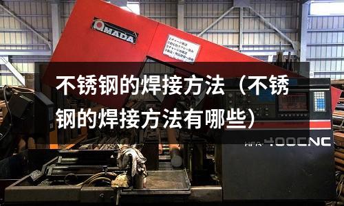 不銹鋼的焊接方法（不銹鋼的焊接方法有哪些）