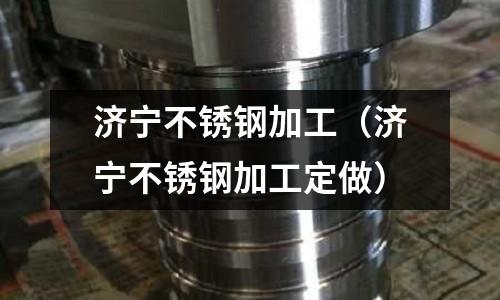 濟寧不銹鋼加工(濟寧不銹鋼加工定做)