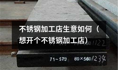 不銹鋼加工店生意如何（想開個不銹鋼加工店）
