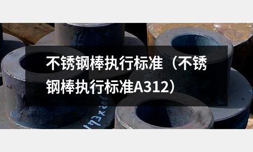 不銹鋼棒執行標準（不銹鋼棒執行標準A312）