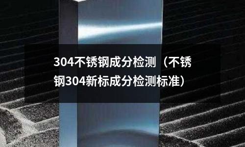 304不銹鋼成分檢測(不銹鋼304新標成分檢測標準)