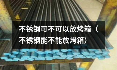 不銹鋼可不可以放烤箱(不銹鋼能不能放烤箱)