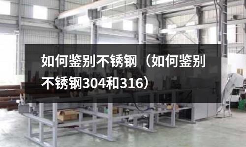 如何鑒別不銹鋼(如何鑒別不銹鋼304和316)