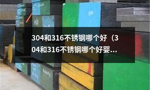 304和316不銹鋼哪個好(304和316不銹鋼哪個好嬰幼兒用)