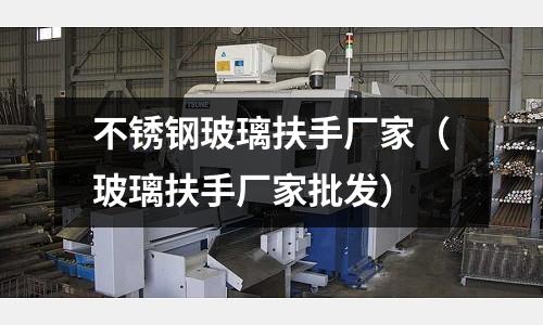 不銹鋼玻璃扶手廠家（玻璃扶手廠家批發）
