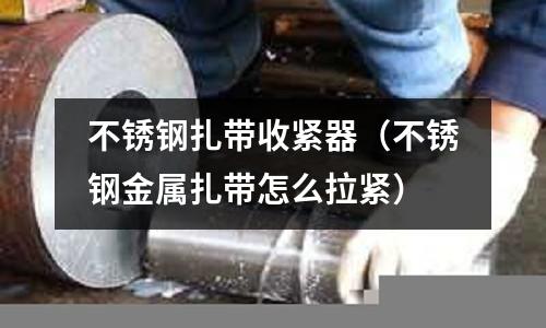 不銹鋼扎帶收緊器(不銹鋼金屬扎帶怎么拉緊)