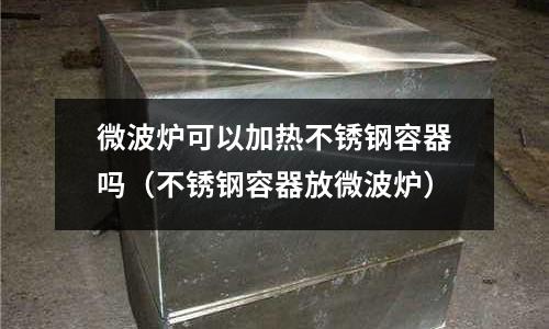 微波爐可以加熱不銹鋼容器嗎（不銹鋼容器放微波爐）
