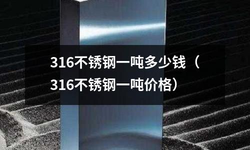 316不銹鋼一噸多少錢(316不銹鋼一噸價格)