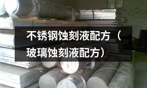 不銹鋼蝕刻液配方（玻璃蝕刻液配方）