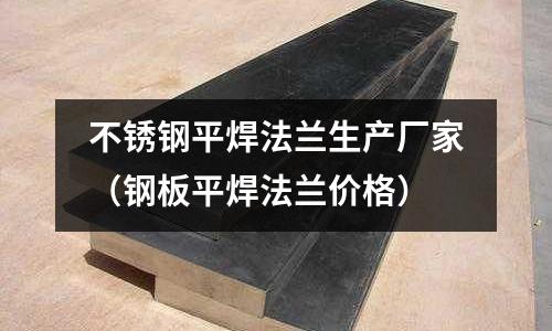 不銹鋼平焊法蘭生產廠家(鋼板平焊法蘭價格)