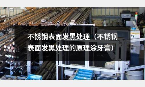 不銹鋼表面發黑處理（不銹鋼表面發黑處理的原理涂牙膏）