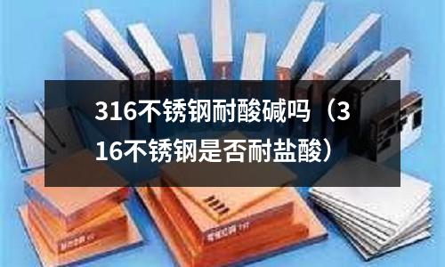 316不銹鋼耐酸堿嗎（316不銹鋼是否耐鹽酸）