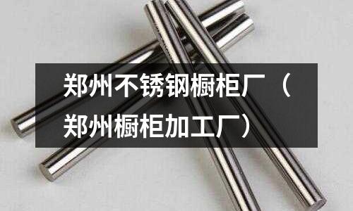 鄭州不銹鋼櫥柜廠(鄭州櫥柜加工廠)