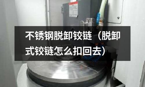 不銹鋼脫卸鉸鏈(脫卸式鉸鏈怎么扣回去)