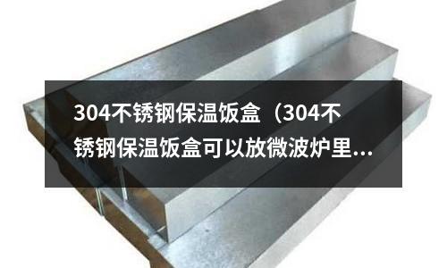 304不銹鋼保溫飯盒(304不銹鋼保溫飯盒可以放微波爐里嗎)