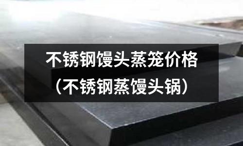 不銹鋼饅頭蒸籠價格（不銹鋼蒸饅頭鍋）