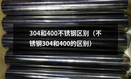 304和400不銹鋼區(qū)別(不銹鋼304和400的區(qū)別)