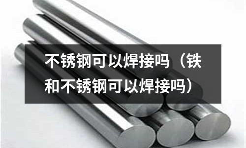 不銹鋼可以焊接嗎(鐵和不銹鋼可以焊接嗎)