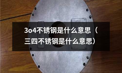 3o4不銹鋼是什么意思(三四不銹鋼是什么意思)