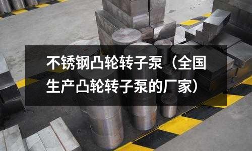 不銹鋼凸輪轉子泵（全國生產凸輪轉子泵的廠家）