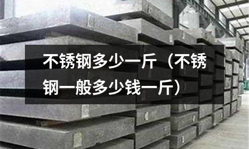 不銹鋼多少一斤(不銹鋼一般多少錢一斤)