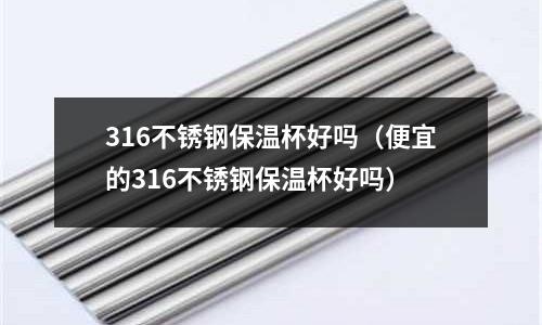316不銹鋼保溫杯好嗎(便宜的316不銹鋼保溫杯好嗎)